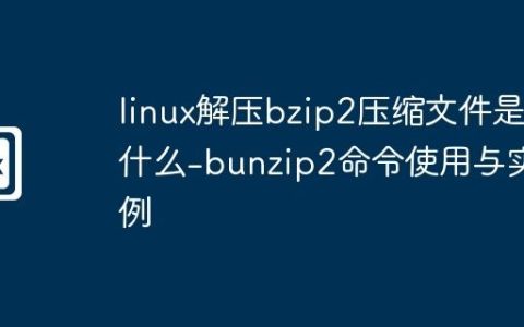 linux解压bzip2压缩文件是什么-bunzip2命令使用与实例