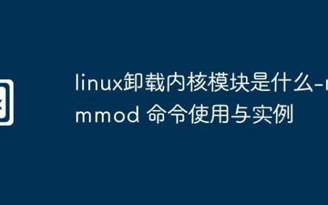 linux卸载内核模块是什么-rmmod 命令使用与实例