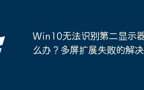 Win10无法识别第二显示器怎么办？多屏扩展失败的解决