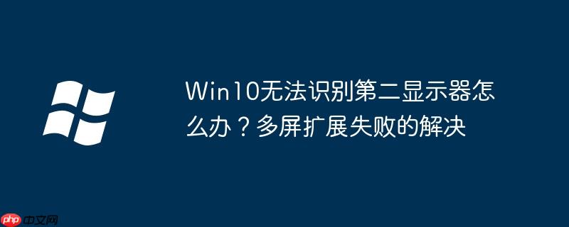 Win10无法识别第二显示器怎么办?多屏扩展失败的解决