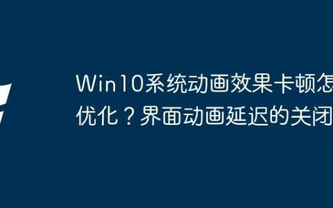 Win10系统动画效果卡顿怎么优化？界面动画延迟的关闭