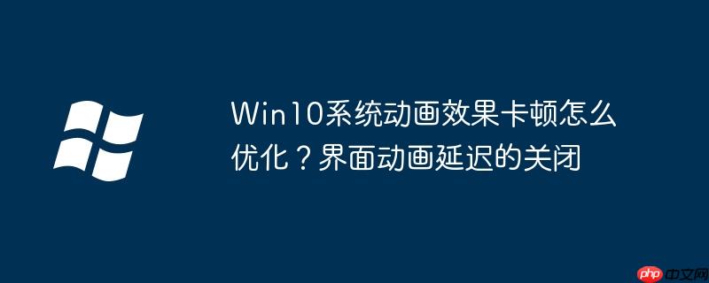 Win10系统动画效果卡顿怎么优化?界面动画延迟的关闭