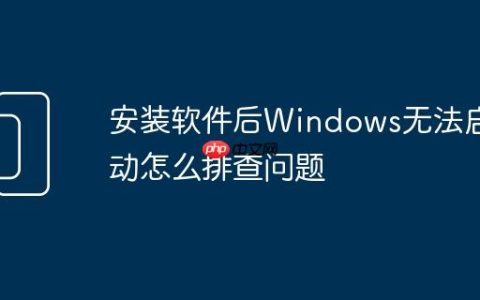 安装软件后Windows无法启动怎么排查问题