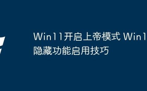Win11开启上帝模式 Win11隐藏功能启用技巧