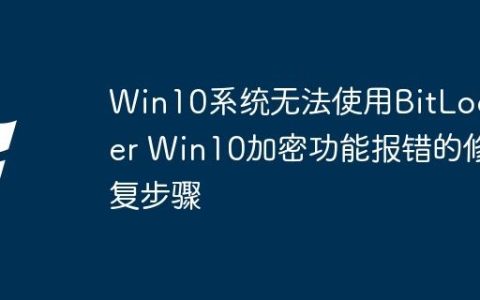 Win10系统无法使用BitLocker Win10加密功能报错的修复步骤