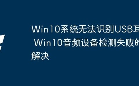 Win10系统无法识别USB耳机 Win10音频设备检测失败的解决