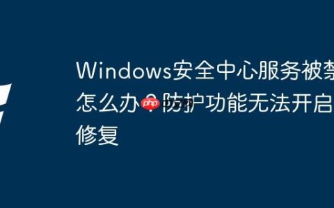 Windows安全中心服务被禁用怎么办？防护功能无法开启修复