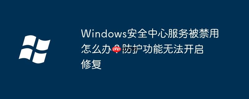 Windows安全中心服务被禁用怎么办?防护功能无法开启修复