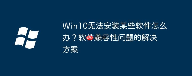Win10无法安装某些软件怎么办?软件兼容性问题的解决方案