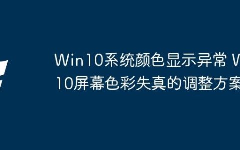 Win10系统颜色显示异常 Win10屏幕色彩失真的调整方案