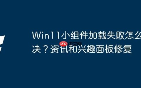 Win11小组件加载失败怎么解决？资讯和兴趣面板修复