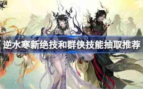逆水寒新绝技和群侠技能抽取推荐-逆水寒新绝技和群侠技能怎么抽取