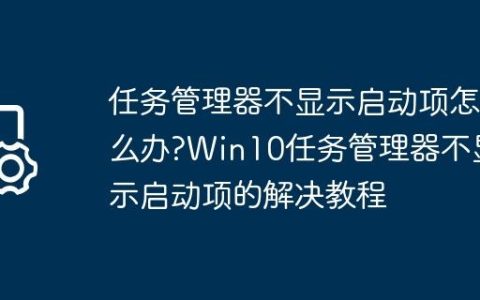 任务管理器不显示启动项怎么办?Win10任务管理器不显示启动项的解决教程