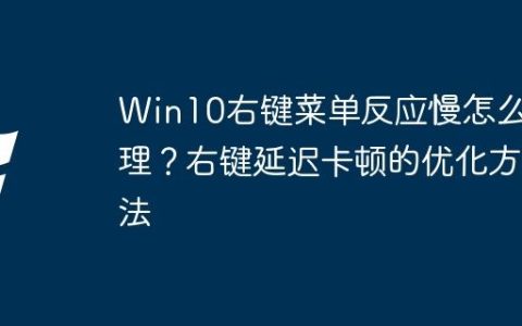Win10右键菜单反应慢怎么处理？右键延迟卡顿的优化方法