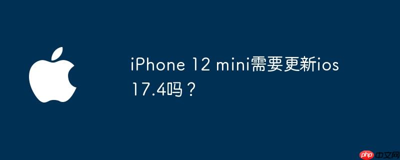 iphone 12 mini需要更新ios 17.4吗?