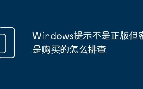 Windows提示不是正版但密钥是购买的怎么排查