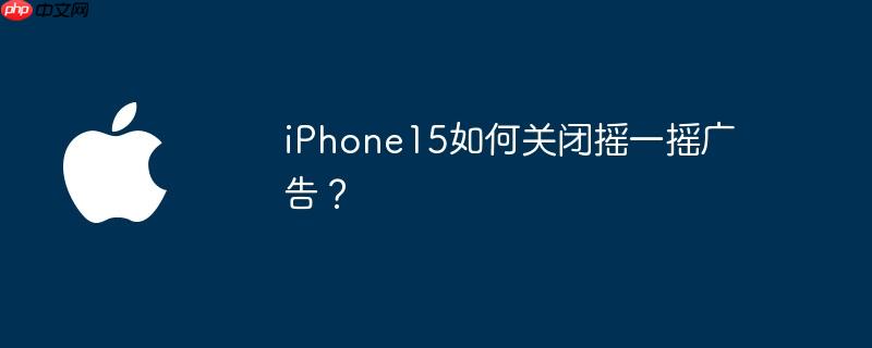 iPhone15如何关闭摇一摇广告?