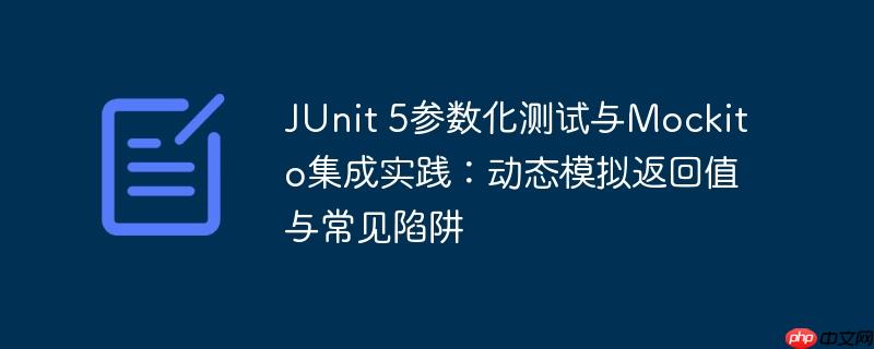 junit 5参数化测试与mockito集成实践:动态模拟返回值与常见陷阱