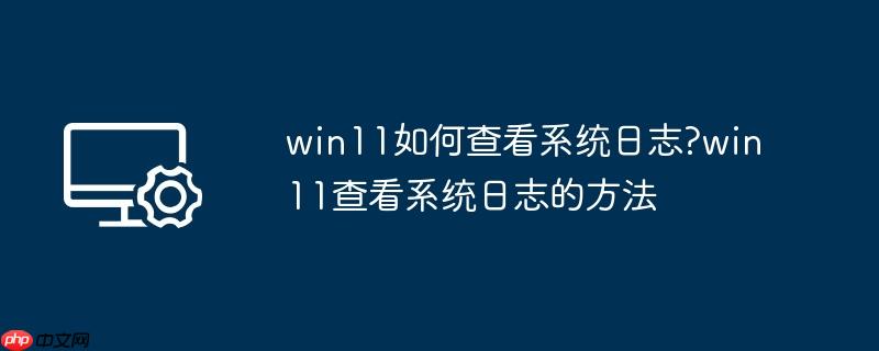 win11如何查看系统日志?win11查看系统日志的方法
