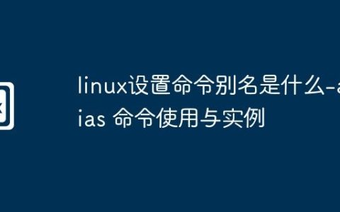 linux设置命令别名是什么-alias 命令使用与实例
