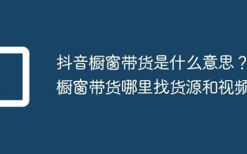 抖音橱窗带货是什么意思？橱窗带货哪里找货源和视频