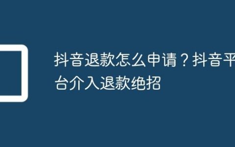 抖音退款怎么申请？抖音平台介入退款绝招