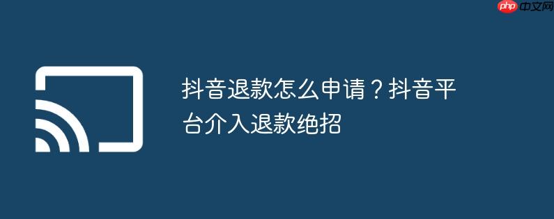 抖音退款怎么申请?抖音平台介入退款绝招