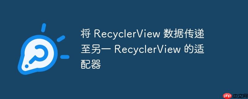 将 recyclerview 数据传递至另一 recyclerview 的适配器