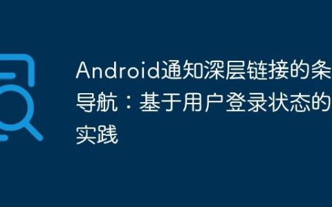 Android通知深层链接的条件导航：基于用户登录状态的实践