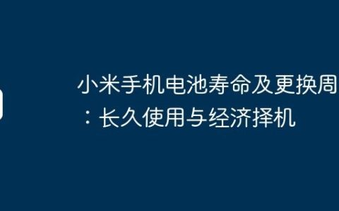 小米手机电池寿命及更换周期：长久使用与经济择机