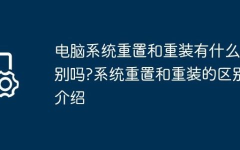 电脑系统重置和重装有什么区别吗?系统重置和重装的区别介绍