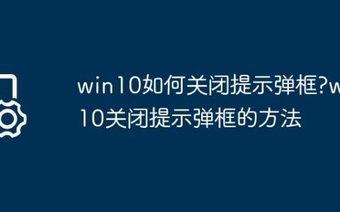 win10如何关闭提示弹框?win10关闭提示弹框的方法
