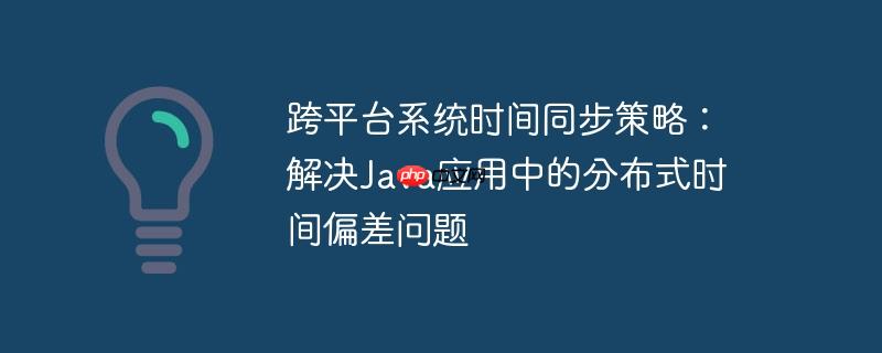 跨平台系统时间同步策略:解决java应用中的分布式时间偏差问题