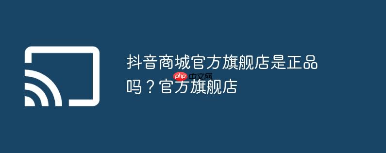 抖音商城官方旗舰店是正品吗?官方旗舰店