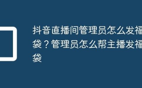 抖音直播间管理员怎么发福袋？管理员怎么帮主播发福袋