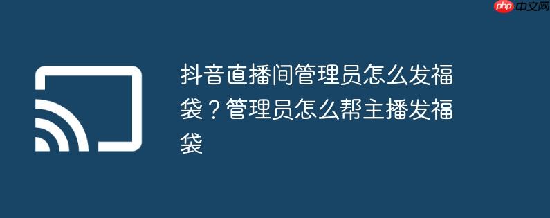抖音直播间管理员怎么发福袋?管理员怎么帮主播发福袋