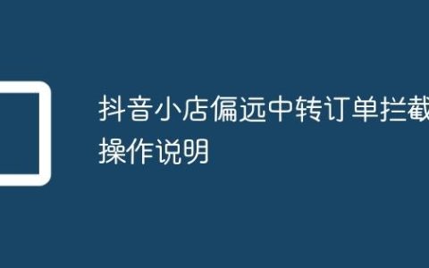 抖音小店偏远中转订单拦截操作说明