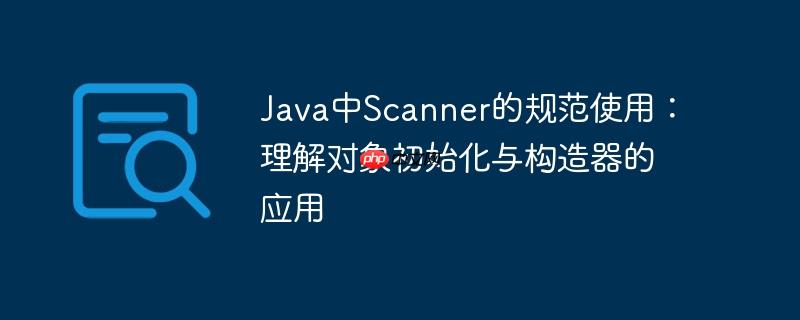 java中scanner的规范使用:理解对象初始化与构造器的应用