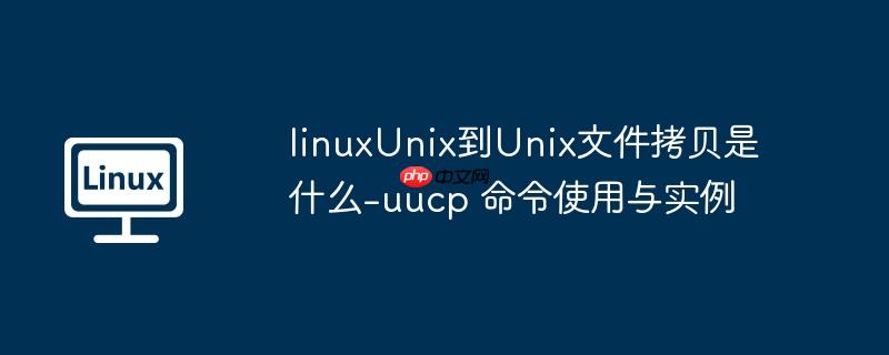linuxunix到unix文件拷贝是什么-uucp 命令使用与实例