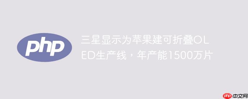 三星显示为苹果建可折叠oled生产线,年产能1500万片