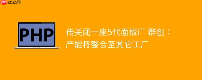 传关闭一座5代面板厂 群创:产能将整合至其它工厂