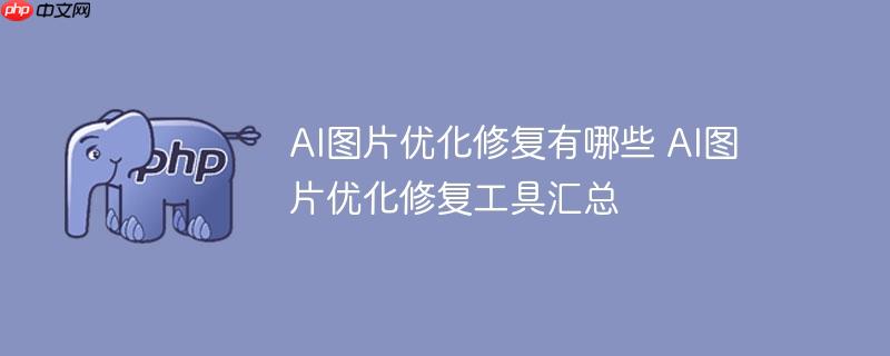 AI图片优化修复有哪些 AI图片优化修复工具汇总