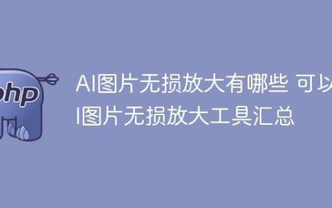 AI图片无损放大有哪些 可以AI图片无损放大工具汇总