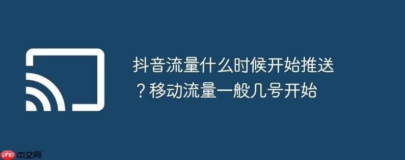 抖音流量什么时候开始推送?移动流量一般几号开始