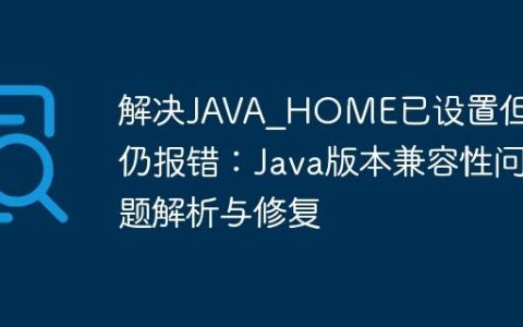 解决JAVA_HOME已设置但应用仍报错：Java版本兼容性问题解析与修复