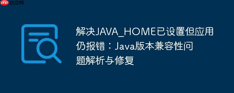 解决JAVA_HOME已设置但应用仍报错:Java版本兼容性问题解析与修复