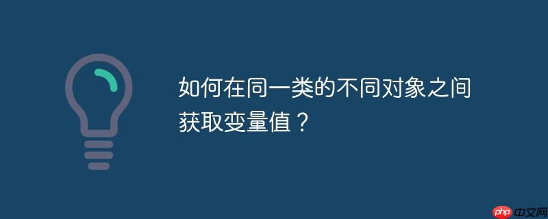 如何在同一类的不同对象之间获取变量值?
