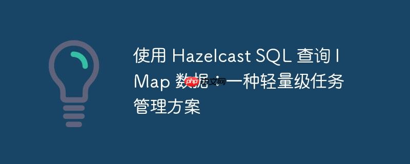 使用 hazelcast sql 查询 imap 数据:一种轻量级任务管理方案
