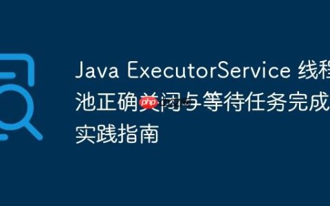 Java ExecutorService 线程池正确关闭与等待任务完成的实践指南