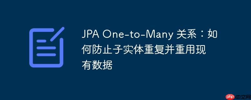 JPA One-to-Many 关系:如何防止子实体重复并重用现有数据